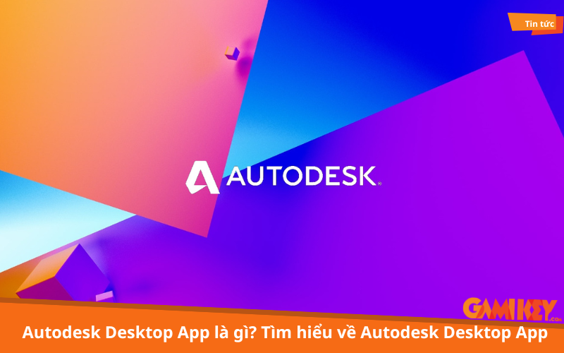Autodesk Desktop App là gì? Tìm hiểu về Autodesk Desktop App